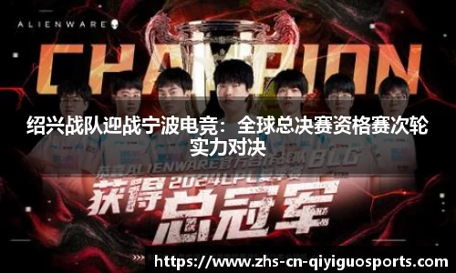 绍兴战队迎战宁波电竞:全球总决赛资格赛次轮实力对决