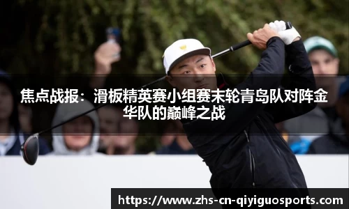 焦点战报:滑板精英赛小组赛末轮青岛队对阵金华队的巅峰之战