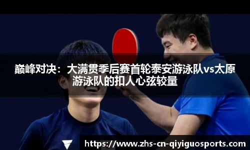 巅峰对决:大满贯季后赛首轮泰安游泳队vs太原游泳队的扣人心弦较量